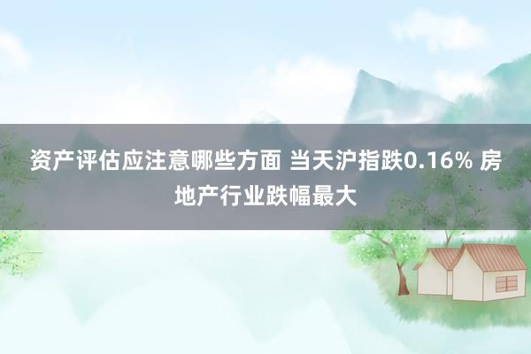 资产评估应注意哪些方面 当天沪指跌0.16% 房地产行业跌幅最大