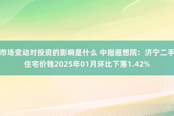 市场变动对投资的影响是什么 中指遐想院：济宁二手住宅价钱2025年01月环比下落1.42%