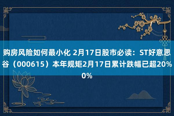 购房风险如何最小化 2月17日股市必读：ST好意思谷（000615）本年规矩2月17日累计跌幅已超2