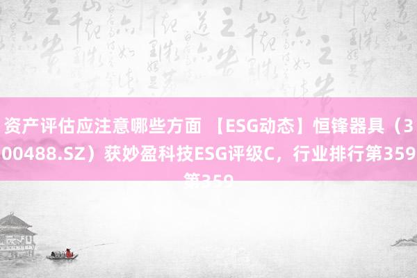 资产评估应注意哪些方面 【ESG动态】恒锋器具（300488.SZ）获妙盈科技ESG评级C，行业排行