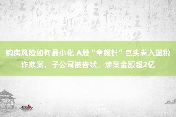 购房风险如何最小化 A股“童颜针”巨头卷入退税诈欺案，子公司被告状，涉案金额超2亿