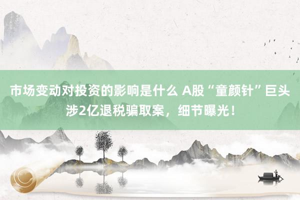 市场变动对投资的影响是什么 A股“童颜针”巨头涉2亿退税骗取案，细节曝光！