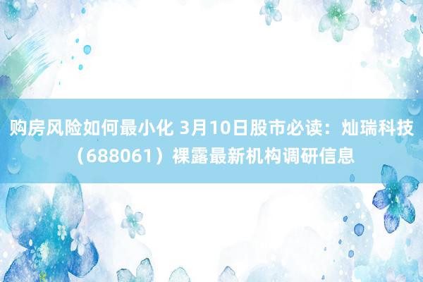 购房风险如何最小化 3月10日股市必读：灿瑞科技（688061）裸露最新机构调研信息