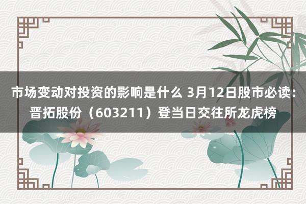 市场变动对投资的影响是什么 3月12日股市必读：晋拓股份（603211）登当日交往所龙虎榜