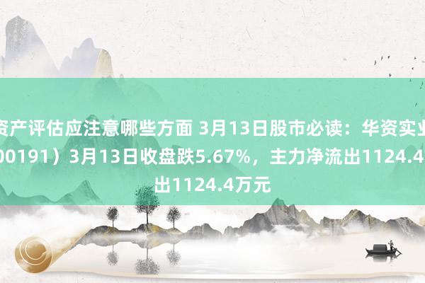 资产评估应注意哪些方面 3月13日股市必读：华资实业（600191）3月13日收盘跌5.67%，主力净流出1124.4万元